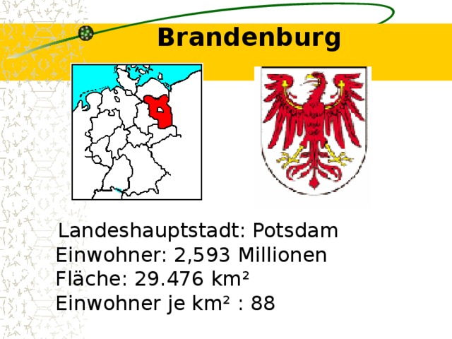 Brandenburg    Landeshauptstadt: Potsdam  Einwohner: 2,593 Millionen  Fläche: 29.476 km²  Einwohner je km² : 88 