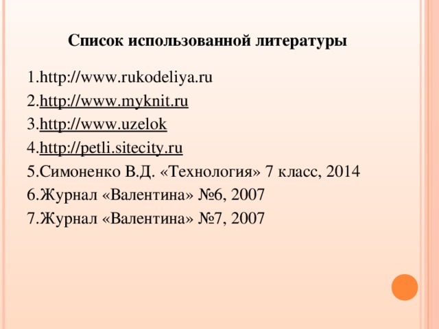 Список использованной литературы   http://www.rukodeliya.ru http://www.myknit.ru http://www.uzelok http://petli.sitecity.ru Симоненко В.Д. «Технология» 7 класс, 2014 Журнал «Валентина» №6, 2007 Журнал «Валентина» №7, 2007     