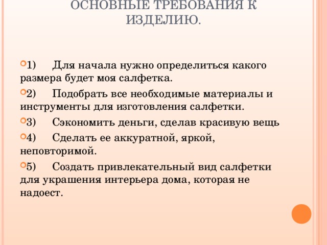  ОСНОВНЫЕ ТРЕБОВАНИЯ К ИЗДЕЛИЮ. 1)  Для начала нужно определиться какого размера будет моя салфетка. 2)  Подобрать все необходимые материалы и инструменты для изготовления салфетки. 3)  Сэкономить деньги, сделав красивую вещь 4)  Сделать ее аккуратной, яркой, неповторимой. 5)  Создать привлекательный вид салфетки для украшения интерьера дома, которая не надоест.               