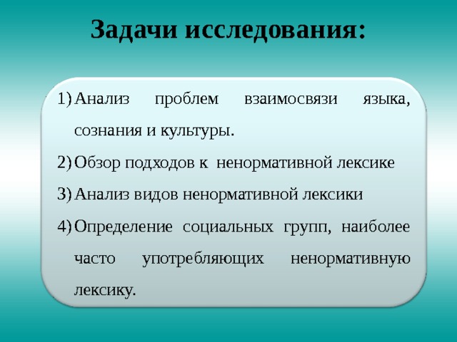 Задачи исследования:   Анализ проблем взаимосвязи языка, сознания и культуры. Обзор подходов к ненормативной лексике Анализ видов ненормативной лексики Определение социальных групп, наиболее часто употребляющих ненормативную лексику. 