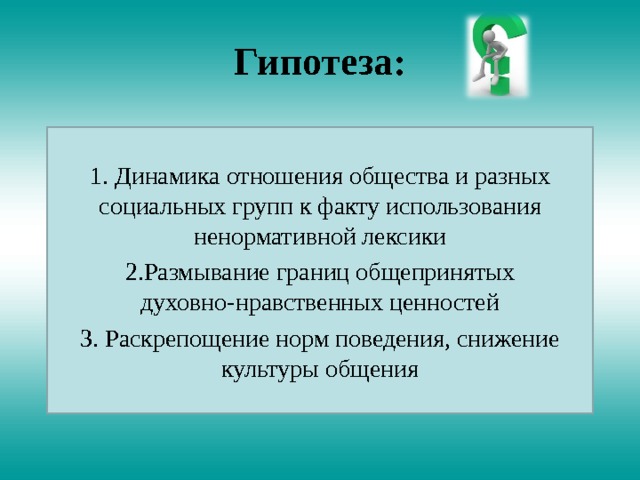 Гипотеза: 1. Динамика отношения общества и разных социальных групп к факту использования ненормативной лексики Размывание границ общепринятых духовно-нравственных ценностей 3. Раскрепощение норм поведения, снижение культуры общения 