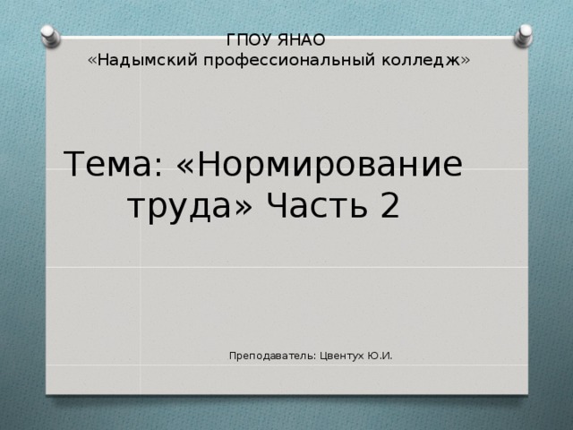 ГПОУ ЯНАО  «Надымский профессиональный колледж» Тема: «Нормирование труда» Часть 2 Преподаватель: Цвентух Ю.И. 