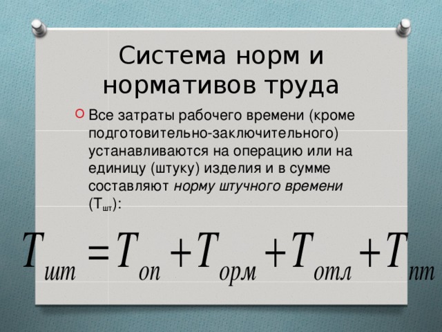 Система норм и нормативов труда Все затраты рабочего времени (кроме подготовительно-заключительного) устанавливаются на операцию или на единицу (штуку) изделия и в сумме составляют норму штучного времени (Т шт ):   