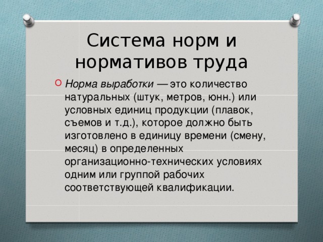 Система норм и нормативов труда Норма выработки — это количество натуральных (штук, метров, юнн.) или условных единиц продукции (плавок, съемов и т.д.), которое должно быть изготовлено в единицу времени (смену, месяц) в определенных организационно-технических условиях одним или группой рабочих соответствующей квалификации.  