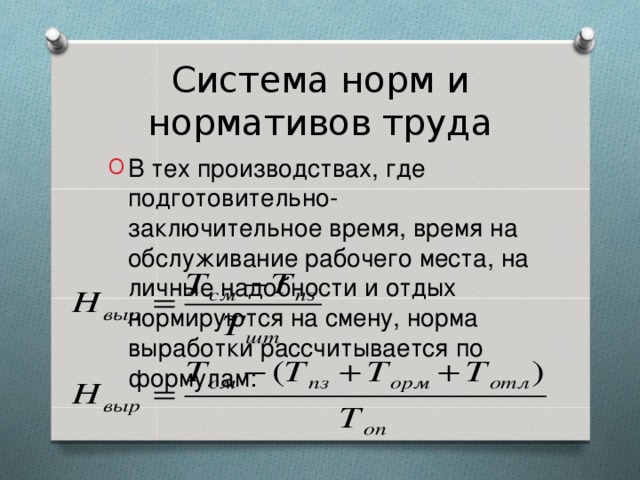 Система норм и нормативов труда В тех производствах, где подготовительно-заключительное время, время на обслуживание рабочего места, на личные надобности и отдых нормируются на смену, норма выработки рассчитывается по формулам:   