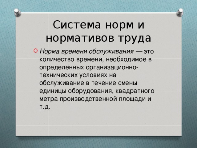 Система норм и нормативов труда Норма времени обслуживания — это количество времени, необходимое в определенных организационно-технических условиях на обслуживание в течение смены единицы оборудования, квадратного метра производственной площади и т.д.  