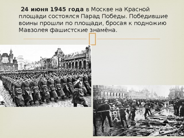  24 июня 1945 года в Москве на Красной площади состоялся Парад Победы. Победившие воины прошли по площади, бросая к подножию Мавзолея фашистские знамёна. 