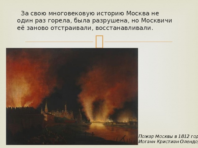  За свою многовековую историю Москва не один раз горела, была разрушена, но Москвичи её заново отстраивали, восстанавливали. Пожар Москвы в 1812 году Иоганн Кристиан Олендорф 