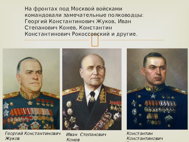 На фронтах под Москвой войсками командовали замечательные полководцы: Георгий Константинович Жуков, Иван Степанович Конев, Константин Константинович Рокоссовский и другие. Константин Константинович Рокоссовский Георгий Константинович Жуков Иван Степанович Конев 