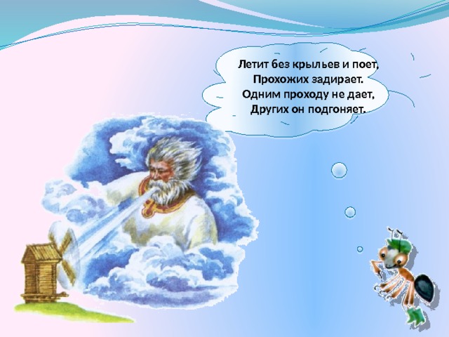  Летит без крыльев и поет, Прохожих задирает. Одним проходу не дает, Других он подгоняет.   
