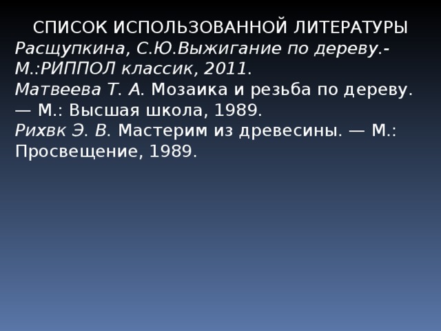 СПИСОК ИСПОЛЬЗОВАННОЙ ЛИТЕРАТУРЫ Расщупкина, С.Ю.Выжигание по дереву.- М.:РИППОЛ классик, 2011. Матвеева Т. А. Мозаика и резьба по дереву. — М.: Высшая школа, 1989. Рихвк Э. В. Мастерим из древесины. — М.: Просве­щение, 1989. 