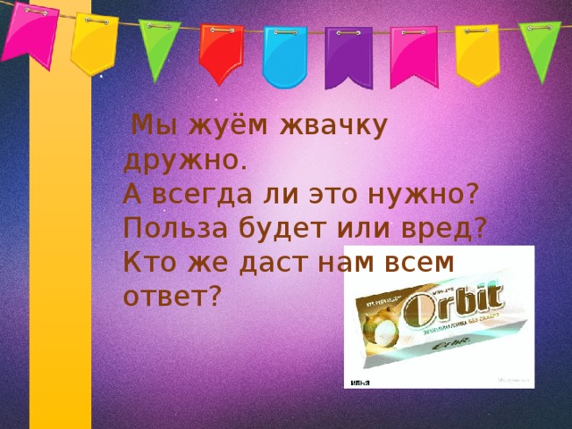  Мы жуём жвачку дружно.  А всегда ли это нужно?  Польза будет или вред? Кто же даст нам всем ответ? 