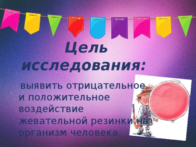 Цель исследования:    выявить отрицательное и положительное воздействие жевательной резинки на организм человека. 