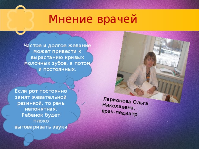 Ларионова Ольга Николаевна, врач-педиатр Мнение врачей Частое и долгое жевание может привести к вырастанию кривых молочных зубов, а потом и постоянных. Если рот постоянно занят жевательной резинкой, то речь непонятная. Ребенок будет плохо выговаривать звуки 