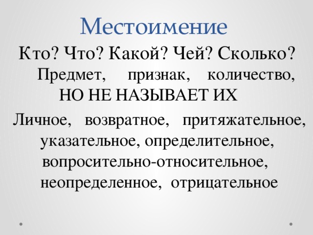 Местоимение Кто? Что? Какой? Чей? Сколько? Предмет, признак, количество,  НО НЕ НАЗЫВАЕТ ИХ Личное, возвратное, притяжательное, указательное, определительное, вопросительно-относительное, неопределенное, отрицательное 