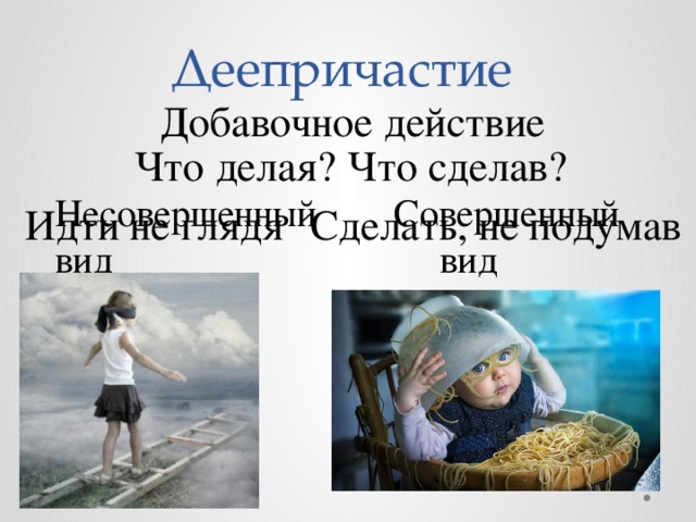Деепричастие Добавочное действие Что делая? Что сделав? Несовершенный Совершенный вид вид Идти не глядя Сделать, не подумав 