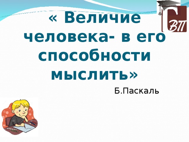 « Величие человека- в его способности мыслить» Б.Паскаль 
