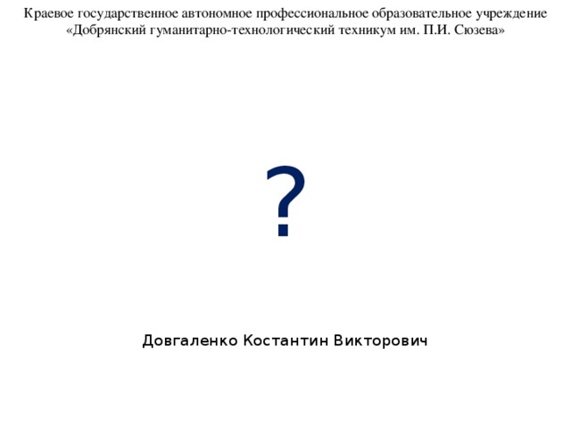 Краевое государственное автономное профессиональное образовательное учреждение  «Добрянский гуманитарно-технологический техникум им. П.И. Сюзева» ? Довгаленко Костантин Викторович 