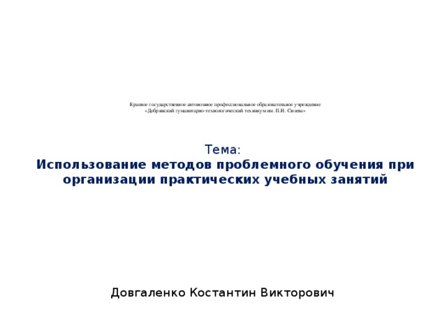 Краевое государственное автономное профессиональное образовательное учреждение  «Добрянский гуманитарно-технологический техникум им. П.И. Сюзева»    Тема:  Использование методов проблемного обучения при организации практических учебных занятий   Довгаленко Костантин Викторович 