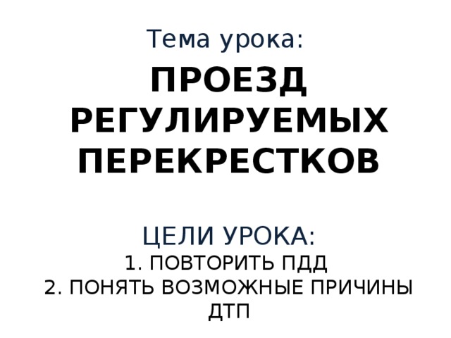 Тема урока: Проезд регулируемых перекрестков   Цели урока:  1. повторить ПДД  2. Понять возможные причины ДТП 
