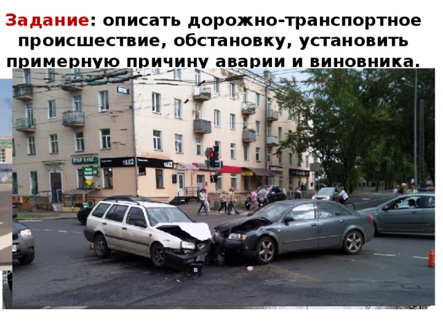 Задание : описать дорожно-транспортное происшествие, обстановку, установить примерную причину аварии и виновника. 