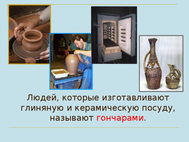  Людей, которые изготавливают глиняную и керамическую посуду, называют гончарами . 