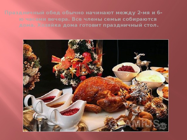  Праздничный обед обычно начинают между 2-мя и 6-ю часами вечера. Все члены семьи собираются дома. Хозяйка дома готовит праздничный стол. 