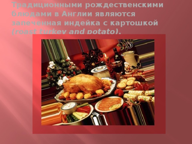 Традиционными рождественскими блюдами в Англии являются запеченная индейка с картошкой (roast turkey and potato) .   