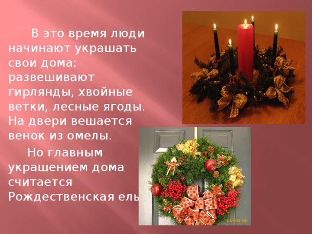  В это время люди начинают украшать свои дома: развешивают гирлянды, хвойные ветки, лесные ягоды. На двери вешается венок из омелы.  Но главным украшением дома считается Рождественская ель. 