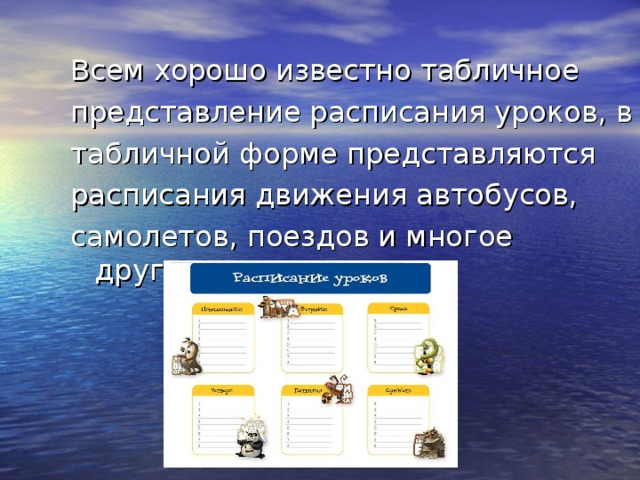 Всем хорошо известно табличное представление расписания уроков, в табличной форме представляются расписания движения автобусов, самолетов, поездов и многое другое. 