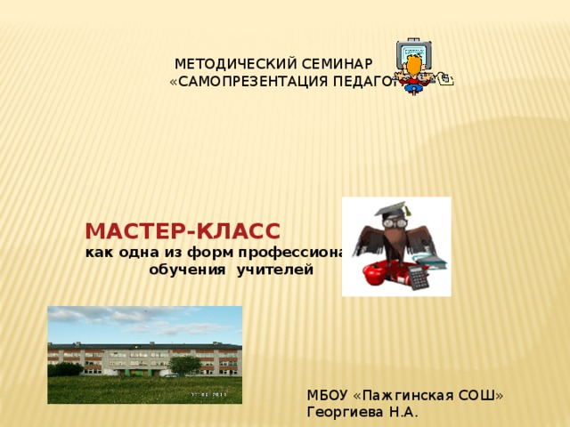  МЕТОДИЧЕСКИЙ СЕМИНАР «САМОПРЕЗЕНТАЦИЯ ПЕДАГОГА»  МАСТЕР-КЛАСС  как одна из форм профессионального  обучения учителей МБОУ «Пажгинская СОШ» Георгиева Н.А. 