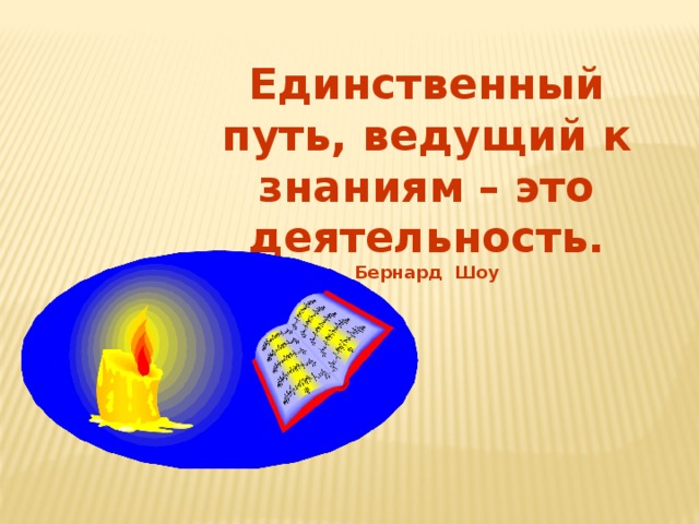 Единственный путь, ведущий к знаниям – это деятельность. Бернард Шоу 