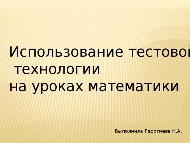 Использование тестовой  технологии на уроках математики Выполнила Георгиева Н.А. 