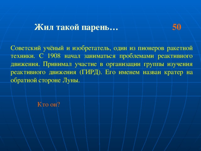 Жил такой парень… 50  Советский учёный и изобретатель, один из пионеров ракетной техники. С 1908 начал заниматься проблемами реактивного движения. Принимал участие в организации группы изучения реактивного движения (ГИРД). Его именем назван кратер на обратной стороне Луны.  Кто он?