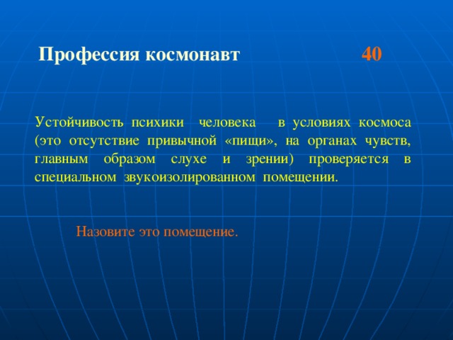 Профессия космонавт 40 Устойчивость психики человека в условиях космоса (это отсутствие привычной «пищи», на органах чувств, главным образом слухе и зрении) проверяется в специальном звукоизолированном помещении.  Назовите это помещение.