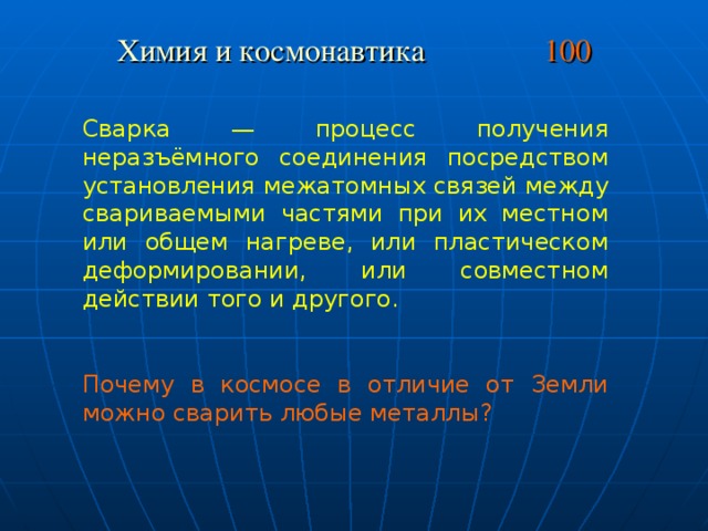 Химия и космонавтика 100 Сварка — процесс получения неразъёмного соединения посредством установления межатомных связей между свариваемыми частями при их местном или общем нагреве, или пластическом деформировании, или совместном действии того и другого. Почему в космосе в отличие от Земли можно сварить любые металлы?