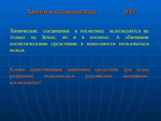 Химия и космонавтика 500 Химические соединения в косметике используются не только на Земле, но и в космосе. А обычными косметическими средствами в невесомости пользоваться нельзя. Каким единственным защитным средством для кожи разрешено пользоваться российским женщинам-космонавтам?