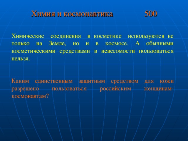 Химия и космонавтика 500 Химические соединения в косметике используются не только на Земле, но и в космосе. А обычными косметическими средствами в невесомости пользоваться нельзя. Каким единственным защитным средством для кожи разрешено пользоваться российским женщинам-космонавтам?