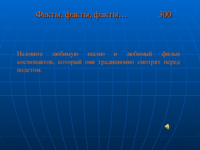 Факты, факты, факты… 300 Назовите любимую песню и любимый фильм космонавтов, который они традиционно смотрят перед полетом.