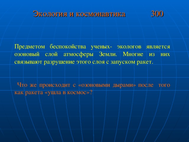 Экология и космонавтика 300 Предметом беспокойства ученых- экологов является озоновый слой атмосферы Земли. Многие из них связывают разрушение этого слоя с запуском ракет.  Что же происходит с «озоновыми дырами» после того как ракета «ушла в космос»?