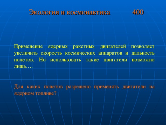 Экология и космонавтика 400 Применение ядерных ракетных двигателей позволяет увеличить скорость космических аппаратов и дальность полетов. Но использовать такие двигатели возможно лишь…. Для каких полетов разрешено применять двигатели на ядерном топливе?