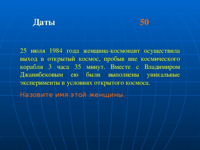 Даты 50 25 июля 1984 года женщина-космонавт осуществила выход в открытый космос, пробыв вне космического корабля 3 часа 35 минут. Вместе с Владимиром Джанибековым ею были выполнены уникальные эксперименты в условиях открытого космоса. Назовите имя этой женщины.