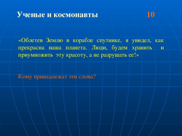 Ученые и космонавты 10  «Облетев Землю в корабле спутнике, я увидел, как прекрасна наша планета. Люди, будем хранить и приумножить эту красоту, а не разрушать ее!» Кому принадлежат эти слова?