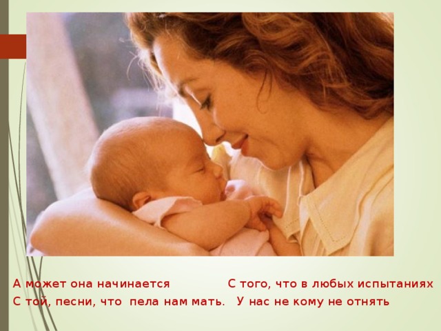 А может она начинается С того, что в любых испытаниях С той, песни, что пела нам мать. У нас не кому не отнять 