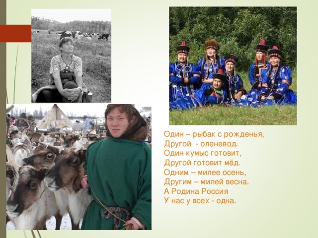 Один – рыбак с рожденья, Другой - оленевод. Один кумыс готовит, Другой готовит мёд. Одним – милее осень, Другим – милей весна. А Родина Россия У нас у всех - одна. 