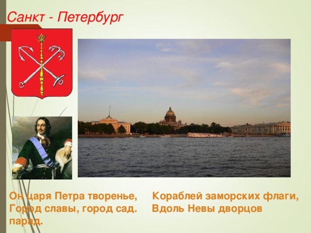 Санкт - Петербург Он царя Петра творенье, Кораблей заморских флаги,  Город славы, город сад. Вдоль Невы дворцов парад.  