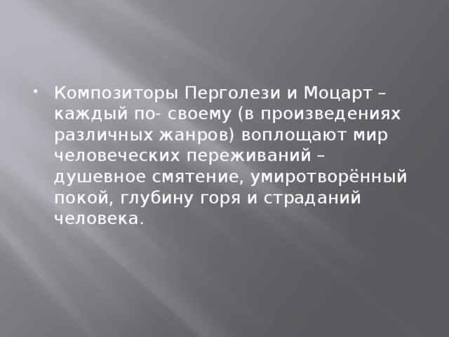 Композиторы Перголези и Моцарт – каждый по- своему (в произведениях различных жанров) воплощают мир человеческих переживаний – душевное смятение, умиротворённый покой, глубину горя и страданий человека. 
