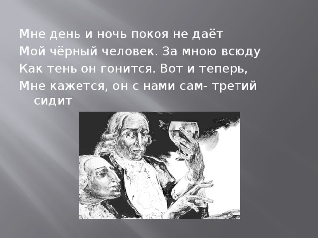 Мне день и ночь покоя не даёт Мой чёрный человек. За мною всюду Как тень он гонится. Вот и теперь, Мне кажется, он с нами сам- третий сидит 