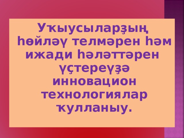  Уҡыусыларҙың һөйләү телмәрен һәм ижади һәләттәрен үҫтереүҙә инновацион технологиялар ҡулланыу.   