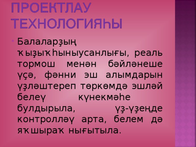 Балаларҙың ҡыҙыҡһыныусанлығы, реаль тормош менән бәйләнеше үҫә, фәнни эш алымдарын үҙләштереп төркөмдә эшләй белеү күнекмәһе булдырыла, үҙ-үҙеңде контролләү арта, белем дә яҡшыраҡ нығытыла. 